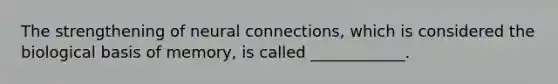 The strengthening of neural connections, which is considered the biological basis of memory, is called ____________.