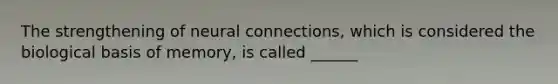 The strengthening of neural connections, which is considered the biological basis of memory, is called ______