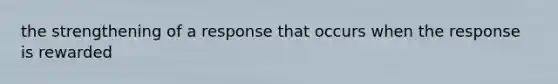 the strengthening of a response that occurs when the response is rewarded