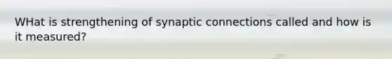 WHat is strengthening of synaptic connections called and how is it measured?