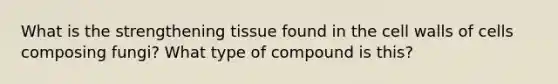 What is the strengthening tissue found in the cell walls of cells composing fungi? What type of compound is this?