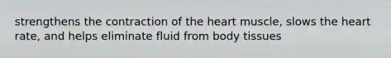 strengthens the contraction of <a href='https://www.questionai.com/knowledge/kya8ocqc6o-the-heart' class='anchor-knowledge'>the heart</a> muscle, slows the heart rate, and helps eliminate fluid from body tissues