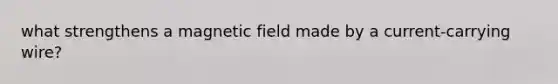 what strengthens a magnetic field made by a current-carrying wire?