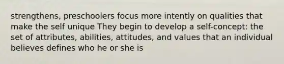 strengthens, preschoolers focus more intently on qualities that make the self unique They begin to develop a self-concept: the set of attributes, abilities, attitudes, and values that an individual believes defines who he or she is