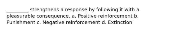 _________ strengthens a response by following it with a pleasurable consequence. a. Positive reinforcement b. Punishment c. Negative reinforcement d. Extinction