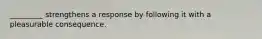 _________ strengthens a response by following it with a pleasurable consequence.