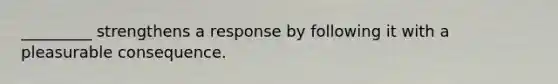 _________ strengthens a response by following it with a pleasurable consequence.