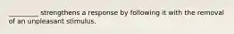 _________ strengthens a response by following it with the removal of an unpleasant stimulus.