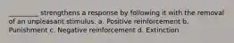 _________ strengthens a response by following it with the removal of an unpleasant stimulus. a. Positive reinforcement b. Punishment c. Negative reinforcement d. Extinction