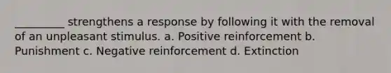 _________ strengthens a response by following it with the removal of an unpleasant stimulus. a. Positive reinforcement b. Punishment c. Negative reinforcement d. Extinction