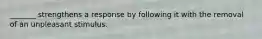 _______ strengthens a response by following it with the removal of an unpleasant stimulus.