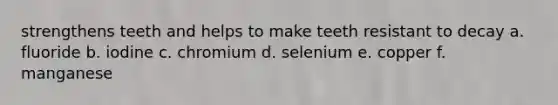 strengthens teeth and helps to make teeth resistant to decay a. fluoride b. iodine c. chromium d. selenium e. copper f. manganese