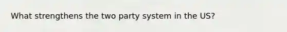 What strengthens the two party system in the US?