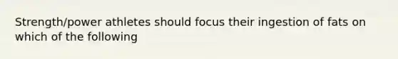 Strength/power athletes should focus their ingestion of fats on which of the following