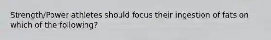 Strength/Power athletes should focus their ingestion of fats on which of the following?