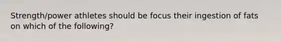Strength/power athletes should be focus their ingestion of fats on which of the following?