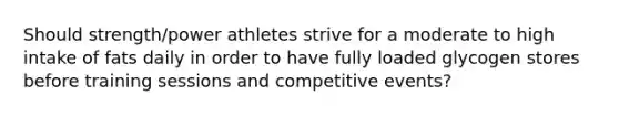 Should strength/power athletes strive for a moderate to high intake of fats daily in order to have fully loaded glycogen stores before training sessions and competitive events?