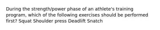 During the strength/power phase of an athlete's training program, which of the following exercises should be performed first? Squat Shoulder press Deadlift Snatch