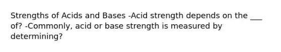 Strengths of Acids and Bases -Acid strength depends on the ___ of? -Commonly, acid or base strength is measured by determining?