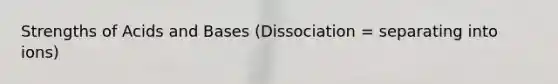 Strengths of Acids and Bases (Dissociation = separating into ions)