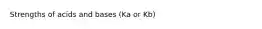 Strengths of acids and bases (Ka or Kb)