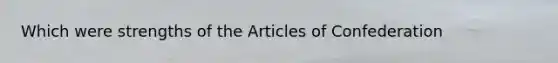 Which were strengths of <a href='https://www.questionai.com/knowledge/k5NDraRCFC-the-articles-of-confederation' class='anchor-knowledge'>the articles of confederation</a>