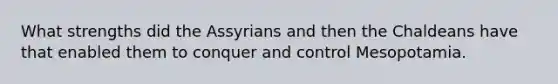 What strengths did the Assyrians and then the Chaldeans have that enabled them to conquer and control Mesopotamia.