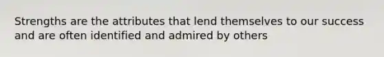 Strengths are the attributes that lend themselves to our success and are often identified and admired by others