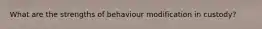 What are the strengths of behaviour modification in custody?