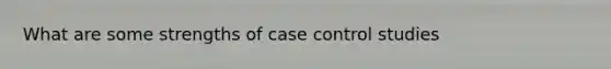 What are some strengths of case control studies