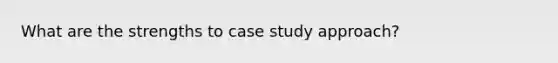 What are the strengths to case study approach?