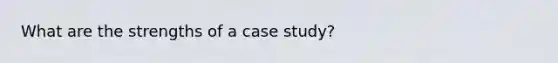 What are the strengths of a case study?