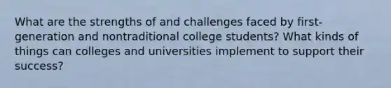 What are the strengths of and challenges faced by first-generation and nontraditional college students? What kinds of things can colleges and universities implement to support their success?