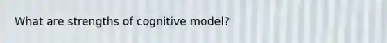 What are strengths of cognitive model?