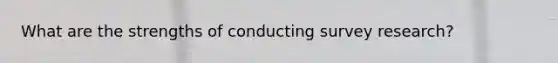 What are the strengths of conducting survey research?