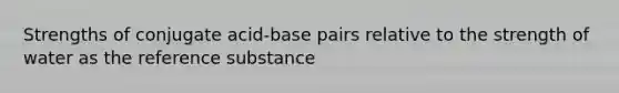 Strengths of conjugate acid-base pairs relative to the strength of water as the reference substance