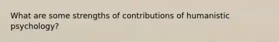 What are some strengths of contributions of humanistic psychology?