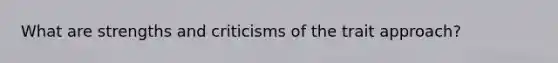 What are strengths and criticisms of the trait approach?