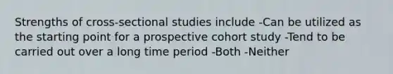 Strengths of cross-sectional studies include -Can be utilized as the starting point for a prospective cohort study -Tend to be carried out over a long time period -Both -Neither