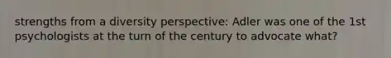 strengths from a diversity perspective: Adler was one of the 1st psychologists at the turn of the century to advocate what?