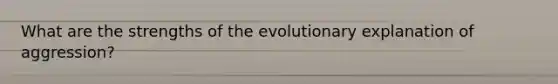 What are the strengths of the evolutionary explanation of aggression?