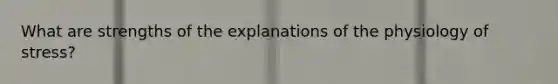 What are strengths of the explanations of the physiology of stress?