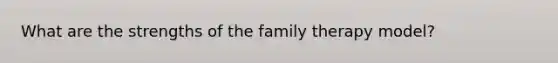 What are the strengths of the family therapy model?