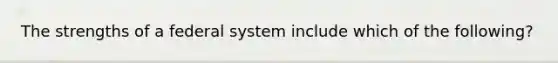 The strengths of a federal system include which of the following?