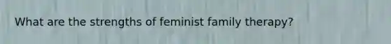 What are the strengths of feminist family therapy?