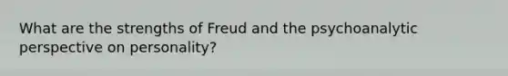 What are the strengths of Freud and the psychoanalytic perspective on personality?