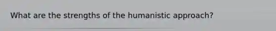 What are the strengths of the humanistic approach?