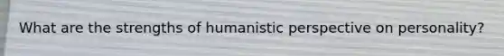 What are the strengths of humanistic perspective on personality?