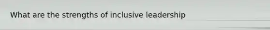 What are the strengths of inclusive leadership