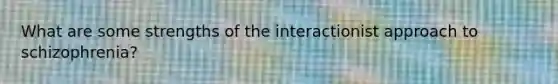 What are some strengths of the interactionist approach to schizophrenia?